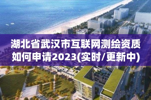 湖北省武漢市互聯(lián)網(wǎng)測繪資質(zhì)如何申請2023(實(shí)時/更新中)