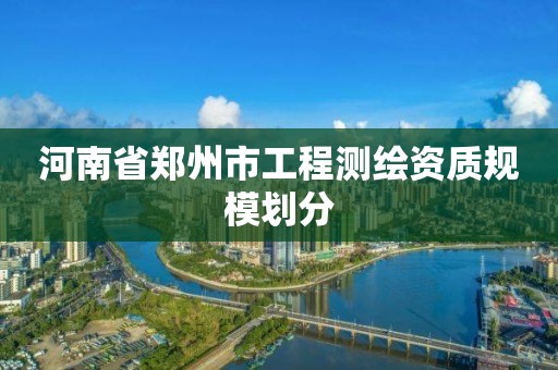 河南省鄭州市工程測繪資質規模劃分