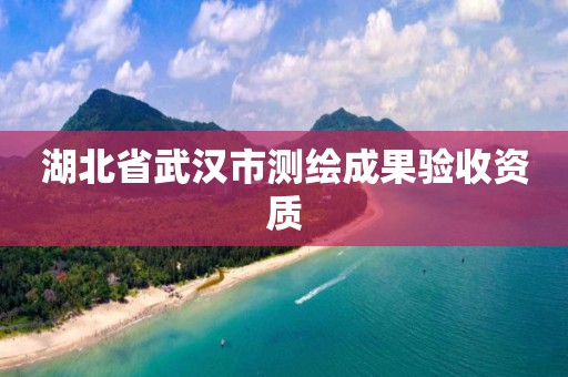 湖北省武漢市測繪成果驗收資質(zhì)