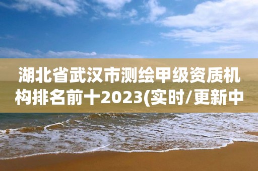 湖北省武漢市測繪甲級資質(zhì)機構(gòu)排名前十2023(實時/更新中)