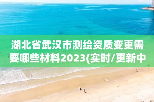 湖北省武漢市測繪資質變更需要哪些材料2023(實時/更新中)