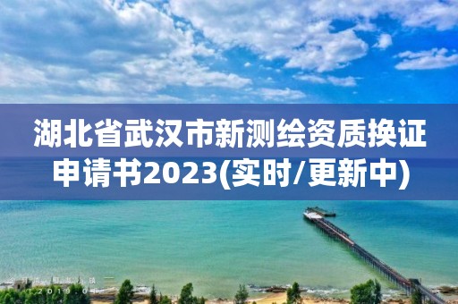 湖北省武漢市新測繪資質換證申請書2023(實時/更新中)