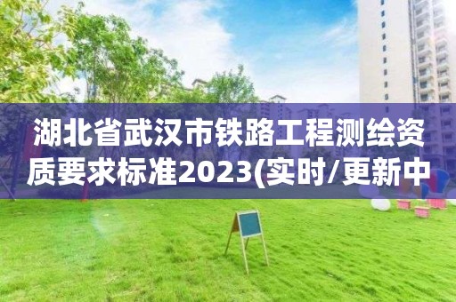 湖北省武漢市鐵路工程測繪資質要求標準2023(實時/更新中)