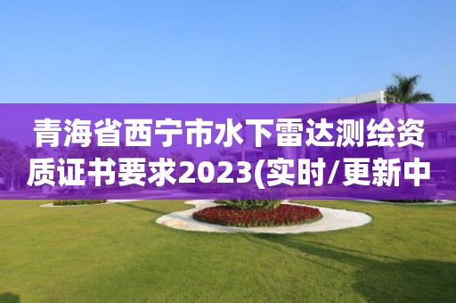 青海省西寧市水下雷達測繪資質證書要求2023(實時/更新中)