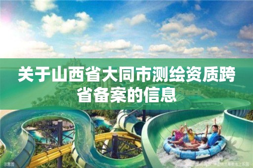 關(guān)于山西省大同市測繪資質(zhì)跨省備案的信息