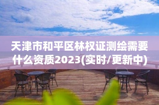 天津市和平區林權證測繪需要什么資質2023(實時/更新中)