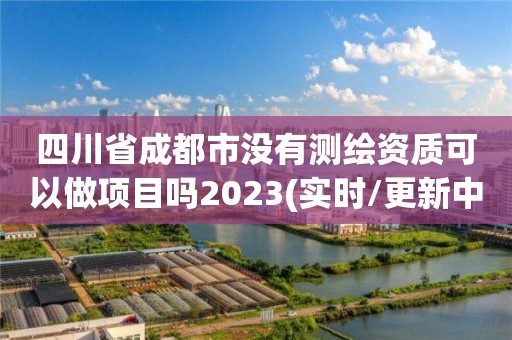 四川省成都市沒有測繪資質可以做項目嗎2023(實時/更新中)