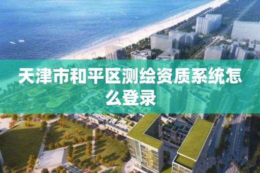 天津市和平區測繪資質系統怎么登錄