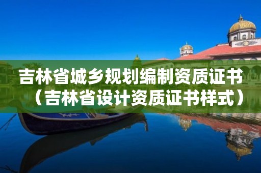 吉林省城鄉規劃編制資質證書（吉林省設計資質證書樣式）