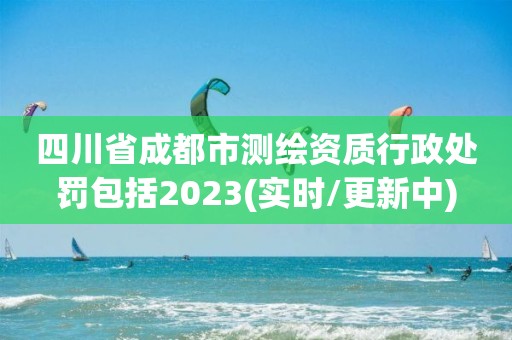 四川省成都市測繪資質行政處罰包括2023(實時/更新中)