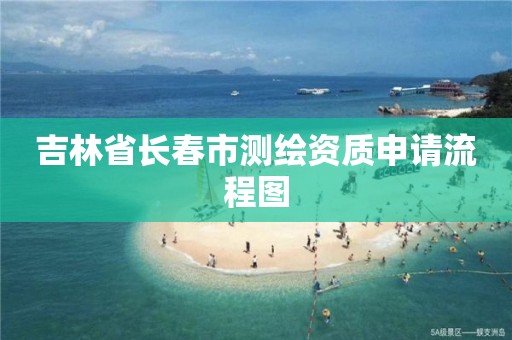 吉林省長春市測繪資質申請流程圖