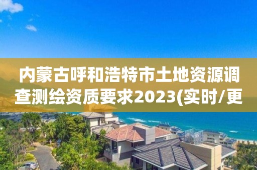 內蒙古呼和浩特市土地資源調查測繪資質要求2023(實時/更新中)