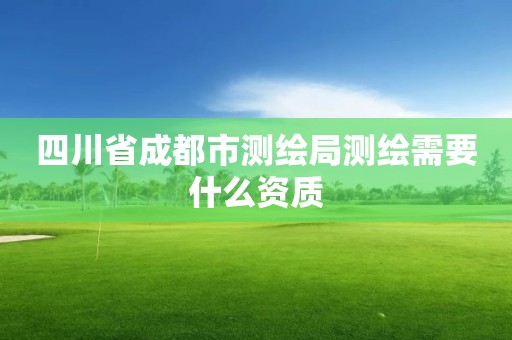 四川省成都市測繪局測繪需要什么資質