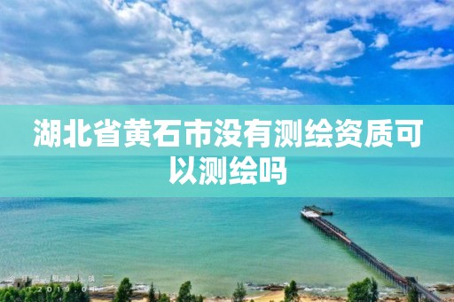 湖北省黃石市沒有測繪資質可以測繪嗎