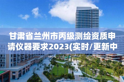 甘肅省蘭州市丙級測繪資質(zhì)申請儀器要求2023(實時/更新中)