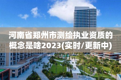 河南省鄭州市測繪執(zhí)業(yè)資質(zhì)的概念是啥2023(實時/更新中)