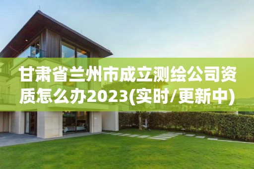 甘肅省蘭州市成立測繪公司資質(zhì)怎么辦2023(實(shí)時/更新中)