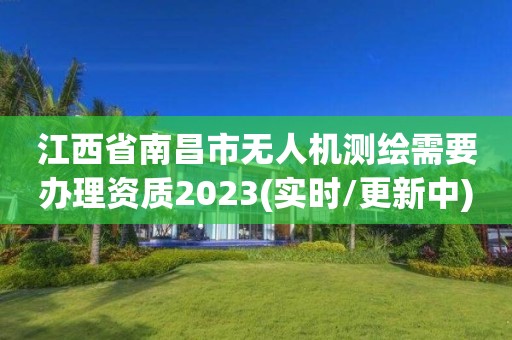 江西省南昌市無人機測繪需要辦理資質2023(實時/更新中)