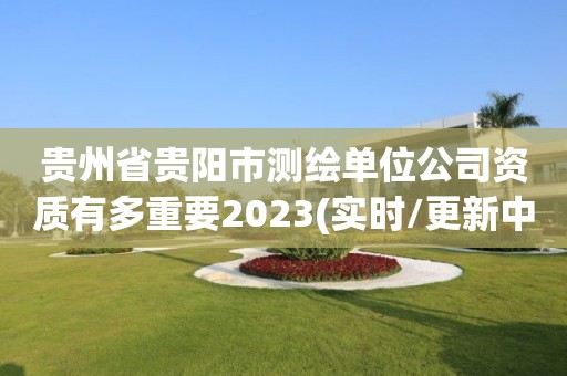 貴州省貴陽市測繪單位公司資質有多重要2023(實時/更新中)