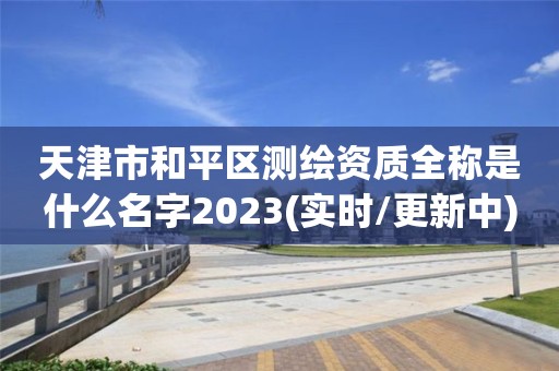 天津市和平區測繪資質全稱是什么名字2023(實時/更新中)