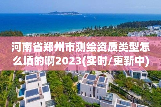 河南省鄭州市測繪資質類型怎么填的啊2023(實時/更新中)