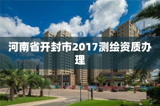 河南省開(kāi)封市2017測(cè)繪資質(zhì)辦理