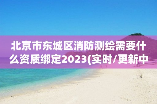 北京市東城區(qū)消防測繪需要什么資質(zhì)綁定2023(實(shí)時(shí)/更新中)