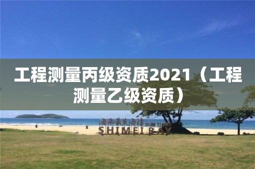 工程測量丙級資質2021（工程測量乙級資質）