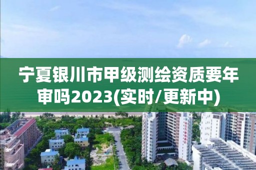 寧夏銀川市甲級測繪資質要年審嗎2023(實時/更新中)