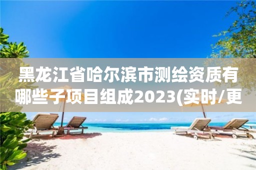 黑龍江省哈爾濱市測繪資質有哪些子項目組成2023(實時/更新中)