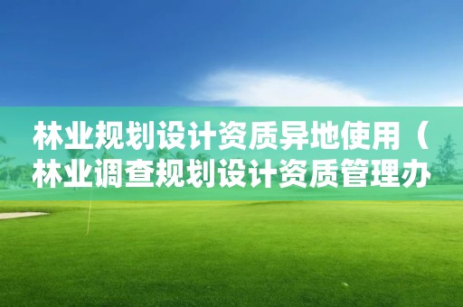 林業規劃設計資質異地使用（林業調查規劃設計資質管理辦法）