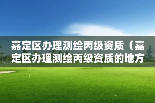 嘉定區辦理測繪丙級資質（嘉定區辦理測繪丙級資質的地方）