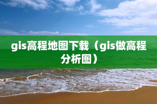 gis高程地圖下載（gis做高程分析圖）