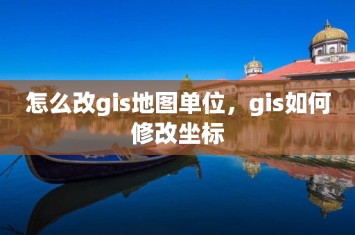 怎么改gis地圖單位，gis如何修改坐標