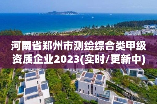 河南省鄭州市測繪綜合類甲級資質企業2023(實時/更新中)