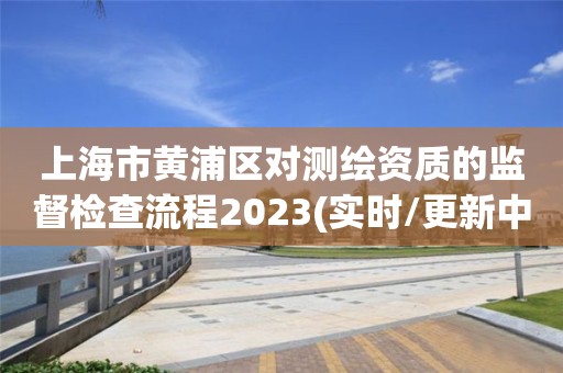 上海市黃浦區對測繪資質的監督檢查流程2023(實時/更新中)