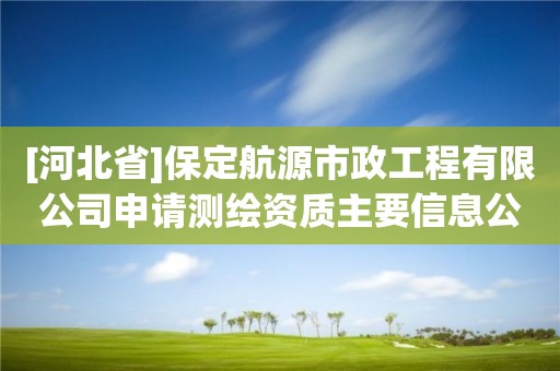 [河北省]保定航源市政工程有限公司申請(qǐng)測(cè)繪資質(zhì)主要信息公開表（試行）