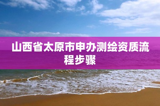 山西省太原市申辦測繪資質流程步驟