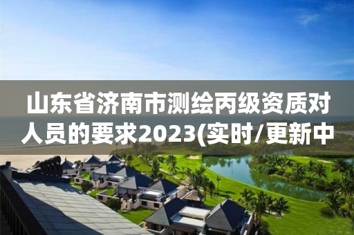 山東省濟南市測繪丙級資質對人員的要求2023(實時/更新中)