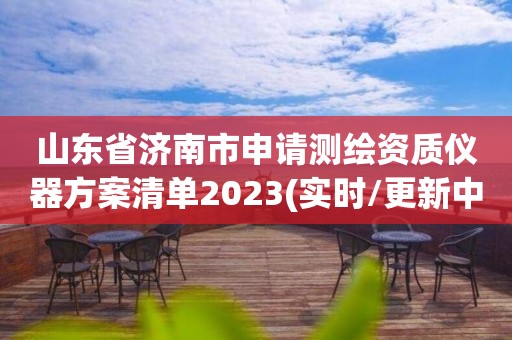 山東省濟南市申請測繪資質儀器方案清單2023(實時/更新中)