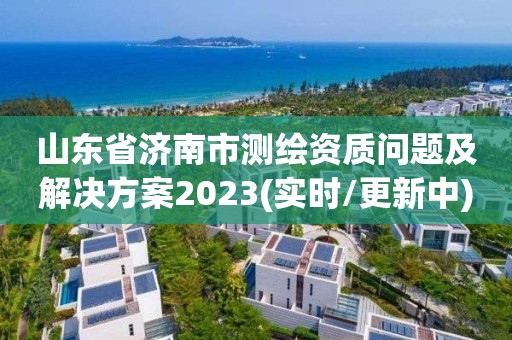 山東省濟南市測繪資質問題及解決方案2023(實時/更新中)