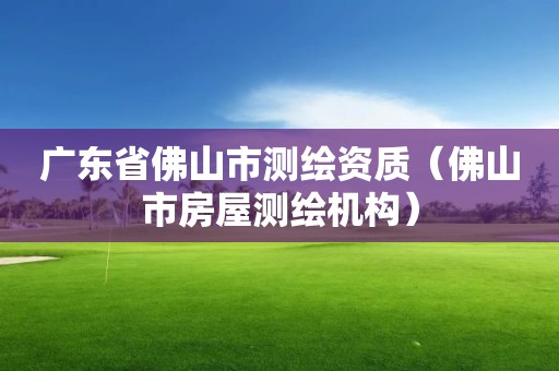 廣東省佛山市測繪資質(zhì)（佛山市房屋測繪機構(gòu)）