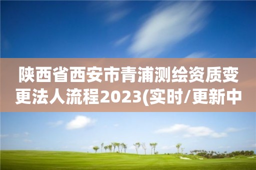 陜西省西安市青浦測繪資質變更法人流程2023(實時/更新中)