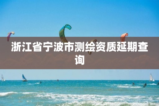 浙江省寧波市測繪資質(zhì)延期查詢