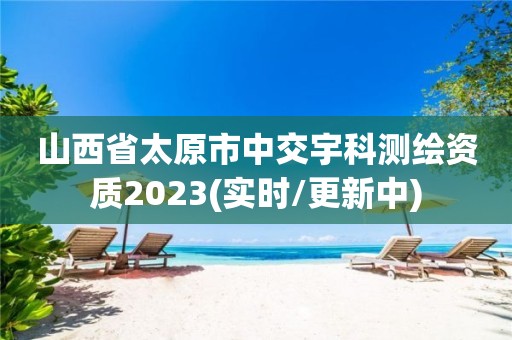 山西省太原市中交宇科測繪資質2023(實時/更新中)