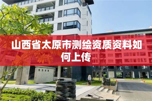 山西省太原市測繪資質資料如何上傳