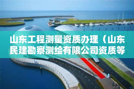 山東工程測量資質辦理（山東民建勘察測繪有限公司資質等級）