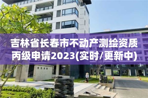 吉林省長春市不動產測繪資質丙級申請2023(實時/更新中)