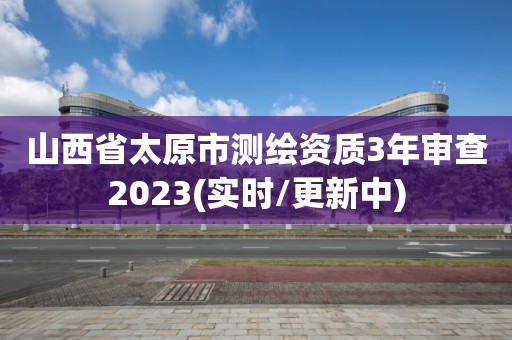 山西省太原市測繪資質3年審查2023(實時/更新中)