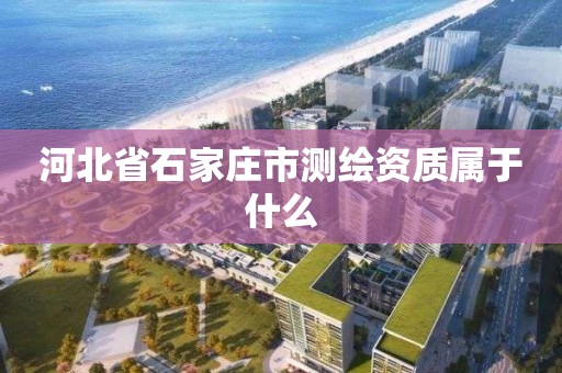 河北省石家莊市測繪資質屬于什么